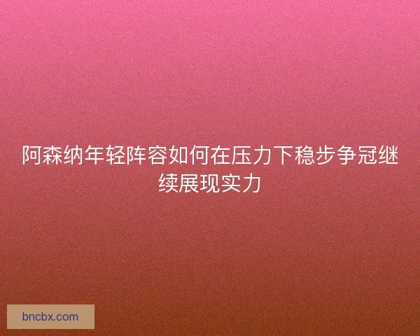 阿森纳年轻阵容如何在压力下稳步争冠继续展现实力