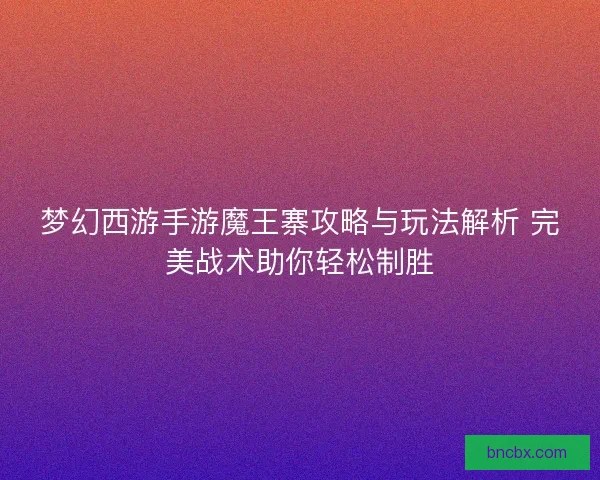 梦幻西游手游魔王寨攻略与玩法解析 完美战术助你轻松制胜