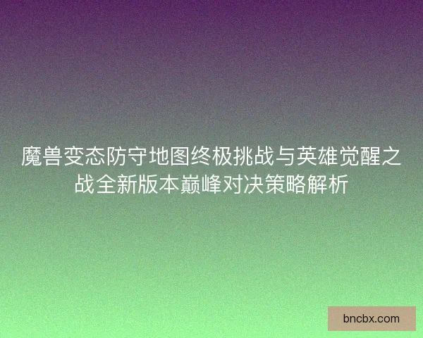 魔兽变态防守地图终极挑战与英雄觉醒之战全新版本巅峰对决策略解析