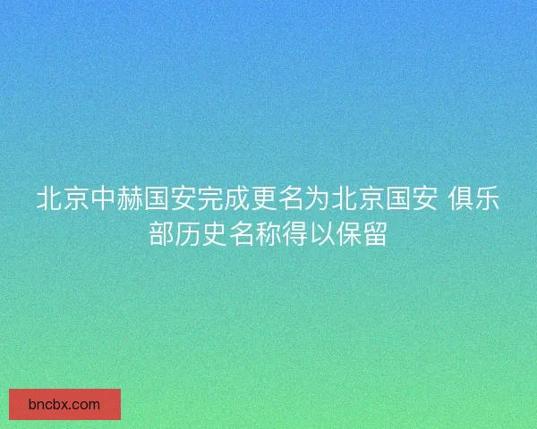 北京中赫国安完成更名为北京国安 俱乐部历史名称得以保留