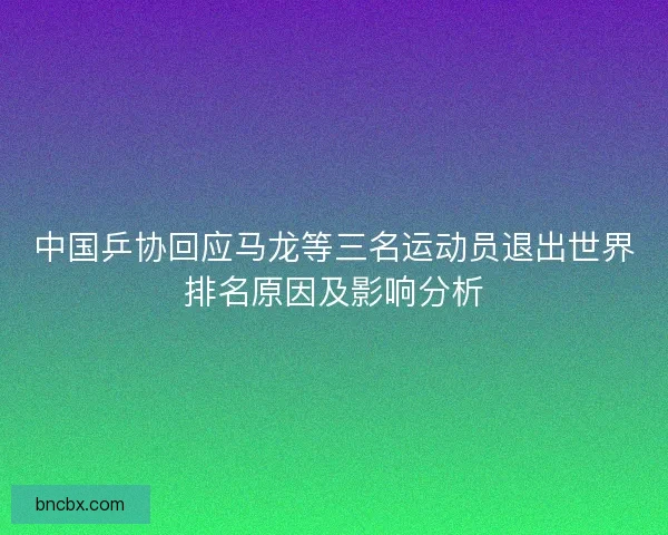 中国乒协回应马龙等三名运动员退出世界排名原因及影响分析