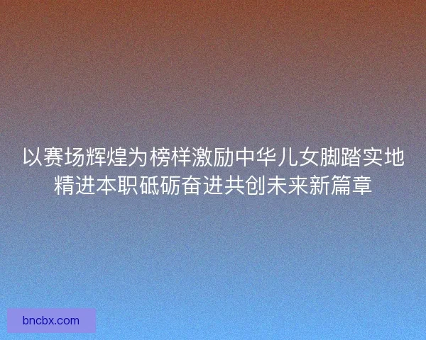 以赛场辉煌为榜样激励中华儿女脚踏实地精进本职砥砺奋进共创未来新篇章
