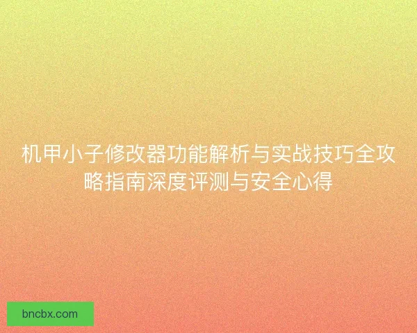 机甲小子修改器功能解析与实战技巧全攻略指南深度评测与安全心得