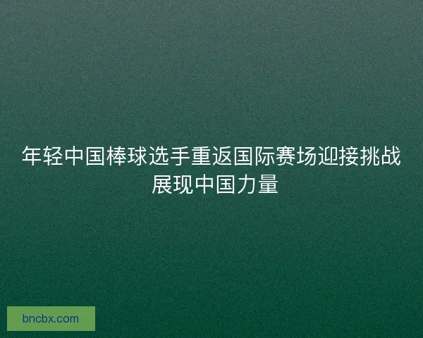 年轻中国棒球选手重返国际赛场迎接挑战 展现中国力量