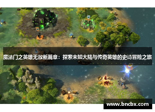 魔法门之英雄无敌新篇章：探索未知大陆与传奇英雄的史诗冒险之旅
